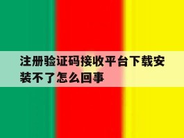 注册验证码接收平台下载安装不了怎么回事的简单介绍