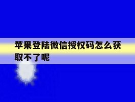 苹果登陆微信授权码怎么获取不了呢的简单介绍