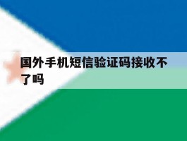 国外手机短信验证码接收不了吗