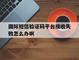 国际短信验证码平台接收失败怎么办啊的简单介绍