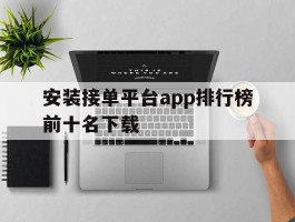 安装接单平台app排行榜前十名下载的简单介绍