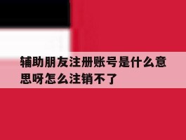辅助朋友注册账号是什么意思呀怎么注销不了