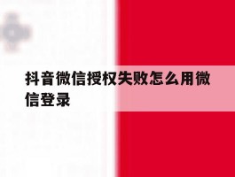 抖音微信授权失败怎么用微信登录