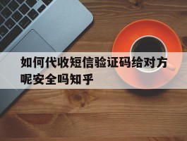 如何代收短信验证码给对方呢安全吗知乎的简单介绍