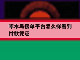 啄木鸟接单平台怎么样看到付款凭证的简单介绍