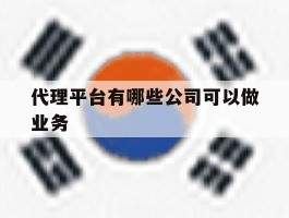 代理平台有哪些公司可以做业务
