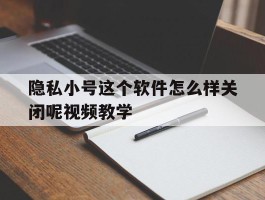关于隐私小号这个软件怎么样关闭呢视频教学的信息