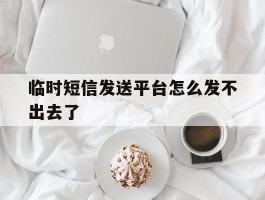 临时短信发送平台怎么发不出去了