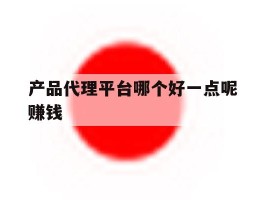 产品代理平台哪个好一点呢赚钱