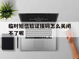 临时短信验证接码怎么关闭不了呢