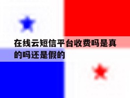 在线云短信平台收费吗是真的吗还是假的