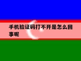 手机验证码打不开是怎么回事呢
