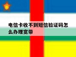 电信卡收不到短信验证码怎么办理宽带