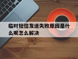 临时短信发送失败原因是什么呢怎么解决