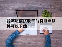 台湾短信接收平台有哪些软件可以下载
