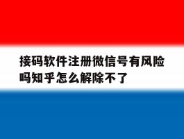 接码软件注册微信号有风险吗知乎怎么解除不了的简单介绍