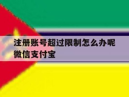 注册账号超过限制怎么办呢微信支付宝的简单介绍