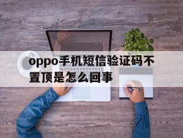 oppo手机短信验证码不置顶是怎么回事