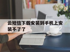 云短信下载安装到手机上安装不了了