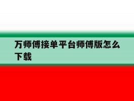 包含万师傅接单平台师傅版怎么下载的词条