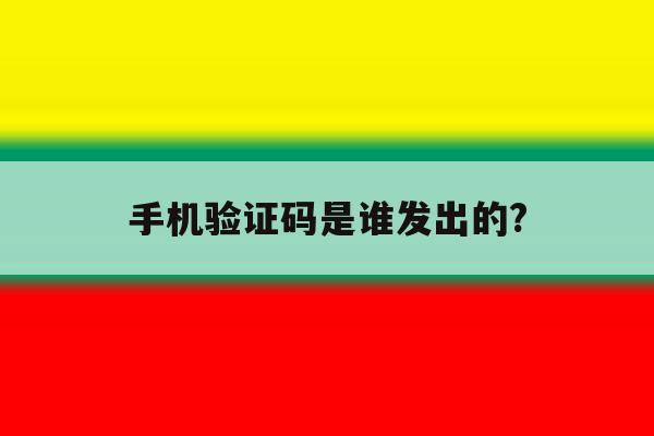 手机验证码是谁发出的? 手机验证码是谁发出的?