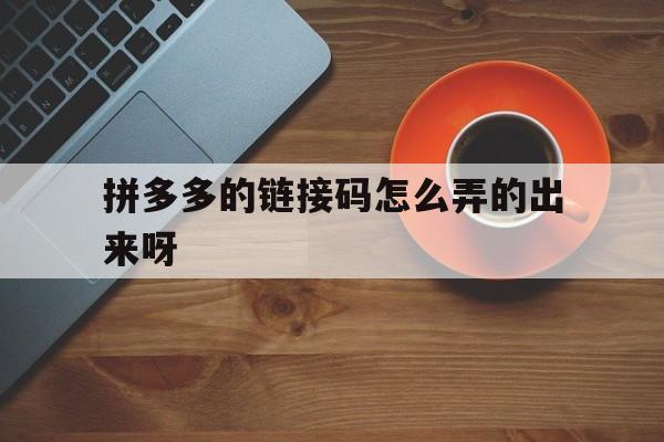 拼多多的链接码怎么弄的出来呀 拼多多的链接码怎么弄的出来呀