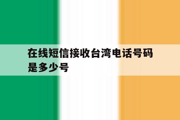 在线短信接收台湾电话号码是多少号 在线短信接收台湾电话号码是多少号