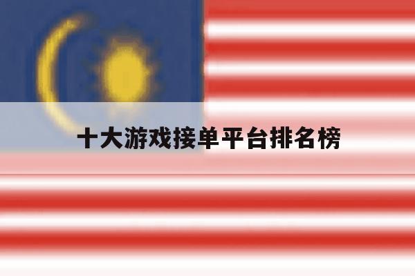 十大游戏接单平台排名榜 十大游戏接单平台排名榜