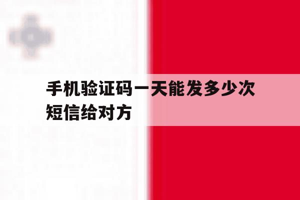 手机验证码一天能发多少次短信给对方 手机验证码一天能发多少次短信给对方