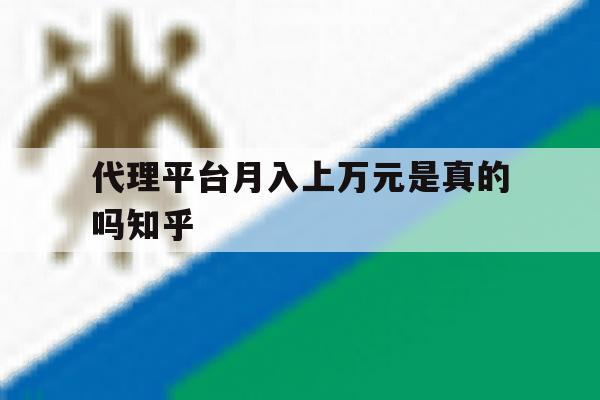 代理平台月入上万元是真的吗知乎的简单介绍 代理平台月入上万元是真的吗知乎的简单介绍