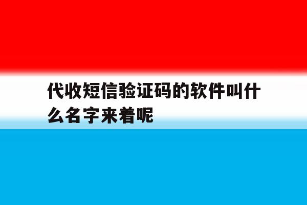 关于代收短信验证码的软件叫什么名字来着呢的信息 关于代收短信验证码的软件叫什么名字来着呢的信息