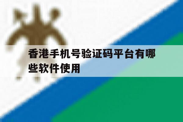 香港手机号验证码平台有哪些软件使用 香港手机号验证码平台有哪些软件使用