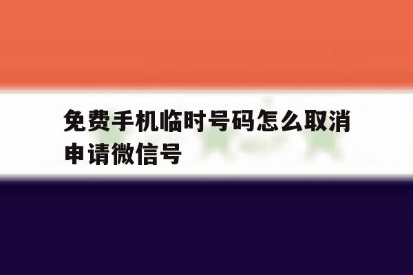 免费手机临时号码怎么取消申请微信号 免费手机临时号码怎么取消申请微信号