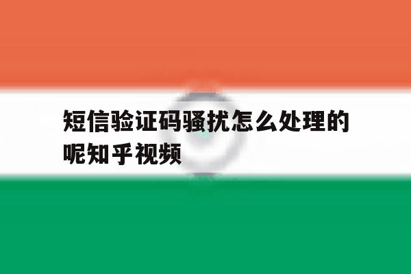关于短信验证码骚扰怎么处理的呢知乎视频的信息 关于短信验证码骚扰怎么处理的呢知乎视频的信息
