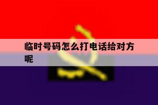 临时号码怎么打电话给对方呢 临时号码怎么打电话给对方呢