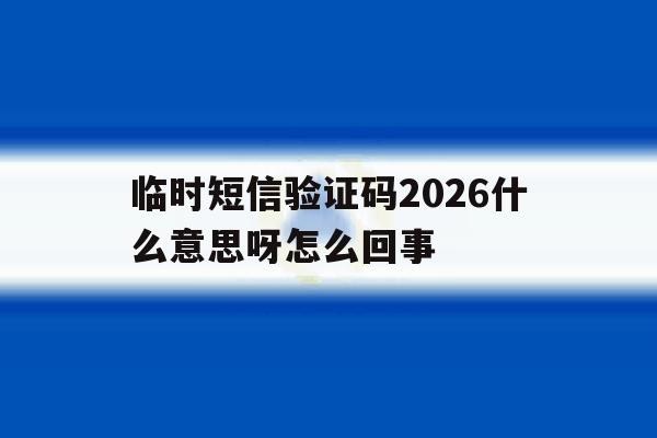 临时短信验证码2026什么意思呀怎么回事 临时短信验证码2026什么意思呀怎么回事