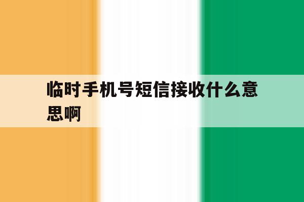临时手机号短信接收什么意思啊 临时手机号短信接收什么意思啊