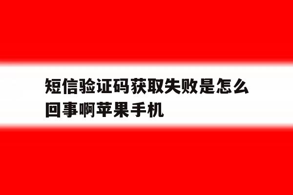 关于短信验证码获取失败是怎么回事啊苹果手机的信息 关于短信验证码获取失败是怎么回事啊苹果手机的信息