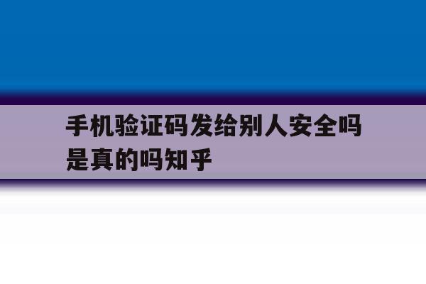 关于手机验证码发给别人安全吗是真的吗知乎的信息 关于手机验证码发给别人安全吗是真的吗知乎的信息