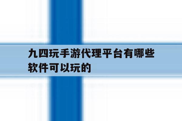 关于九四玩手游代理平台有哪些软件可以玩的的信息 关于九四玩手游代理平台有哪些软件可以玩的的信息