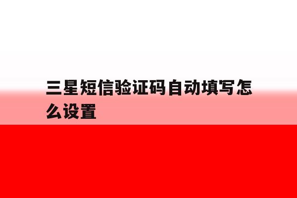 三星短信验证码自动填写怎么设置 三星短信验证码自动填写怎么设置