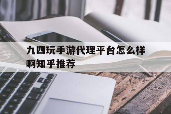 九四玩手游代理平台怎么样啊知乎推荐 九四玩手游代理平台怎么样啊知乎推荐