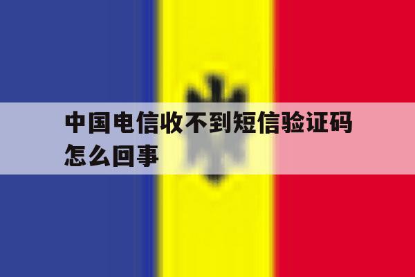 中国电信收不到短信验证码怎么回事 中国电信收不到短信验证码怎么回事