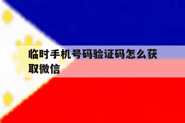 临时手机号码验证码怎么获取微信 临时手机号码验证码怎么获取微信
