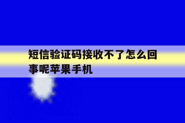 关于短信验证码接收不了怎么回事呢苹果手机的信息 关于短信验证码接收不了怎么回事呢苹果手机的信息