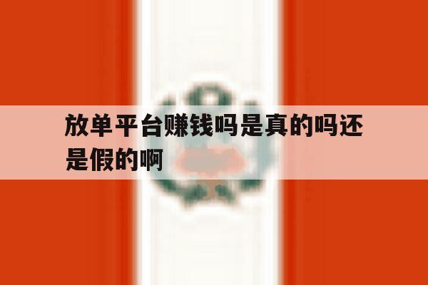 放单平台赚钱吗是真的吗还是假的啊 放单平台赚钱吗是真的吗还是假的啊