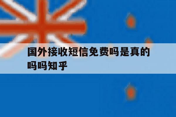 关于国外接收短信免费吗是真的吗吗知乎的信息 关于国外接收短信免费吗是真的吗吗知乎的信息