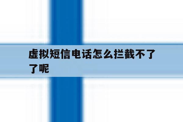 虚拟短信电话怎么拦截不了了呢 虚拟短信电话怎么拦截不了了呢