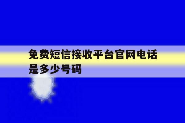 免费短信接收平台官网电话是多少号码 免费短信接收平台官网电话是多少号码
