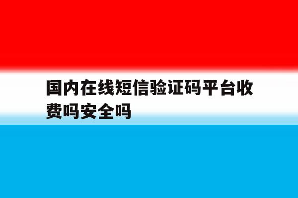 包含国内在线短信验证码平台收费吗安全吗的词条 包含国内在线短信验证码平台收费吗安全吗的词条